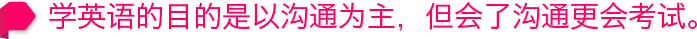 学英语的目的是以沟通为主，但会了沟通更会考试。
